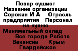 Повар-сушист › Название организации ­ Сорокин И.А. › Отрасль предприятия ­ Персонал на кухню › Минимальный оклад ­ 18 000 - Все города Работа » Вакансии   . Крым,Гвардейское